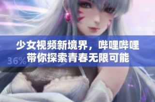 少女视频新境界，哔哩哔哩带你探索青春无限可能