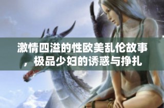 激情四溢的性欧美乱伦故事，极品少妇的诱惑与挣扎