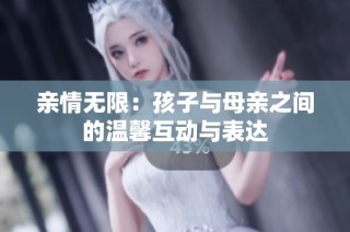 亲情无限：孩子与母亲之间的温馨互动与表达