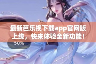 最新芭乐视下载app官网版上线，快来体验全新功能！