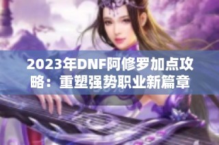 2023年DNF阿修罗加点攻略：重塑强势职业新篇章