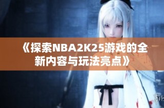 《探索NBA2K25游戏的全新内容与玩法亮点》