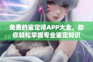 免费的鉴定师APP大全，助你轻松掌握专业鉴定知识