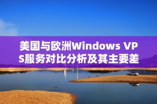 美国与欧洲Windows VPS服务对比分析及其主要差异