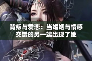 背叛与爱恋：当婚姻与情感交错的另一端出现了她