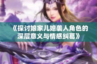 《探讨娘家儿媳袭人角色的深层意义与情感纠葛》