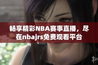 畅享精彩NBA赛事直播，尽在nbajrs免费观看平台