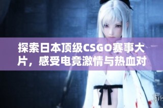 探索日本顶级CSGO赛事大片，感受电竞激情与热血对决