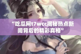 “吃瓜网t7wcc揭秘热点新闻背后的精彩真相”