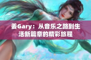 姜Gary：从音乐之路到生活新篇章的精彩旅程