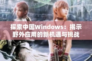 探索中国Windows：揭示野外应用的新机遇与挑战