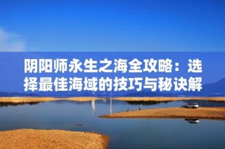 阴阳师永生之海全攻略：选择最佳海域的技巧与秘诀解析