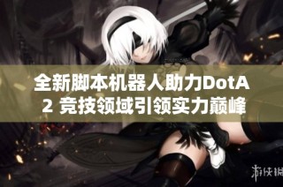 全新脚本机器人助力DotA 2 竞技领域引领实力巅峰