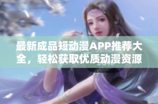 最新成品短动漫APP推荐大全，轻松获取优质动漫资源