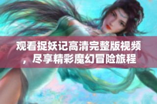 观看捉妖记高清完整版视频，尽享精彩魔幻冒险旅程