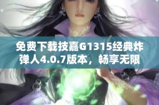 免费下载技嘉G1315经典炸弹人4.0.7版本，畅享无限乐趣