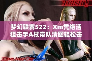 梦幻联赛S22：Xm凭绝活狙击手A杖带队清图轻松击败XG10OG