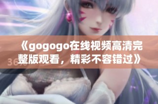 《gogogo在线视频高清完整版观看，精彩不容错过》