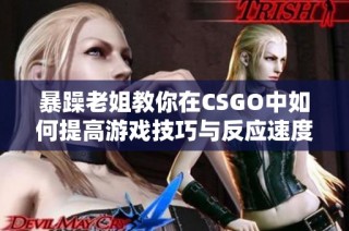 暴躁老姐教你在CSGO中如何提高游戏技巧与反应速度