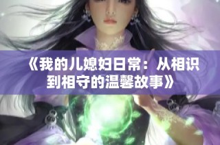 《我的儿媳妇日常：从相识到相守的温馨故事》