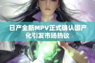 日产全新MPV正式确认国产化引发市场热议