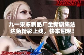 九一果冻制品厂全新剧集达达兔精彩上线，快来围观！