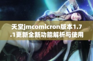 天堂jmcomicron版本1.7.1更新全新功能解析与使用指南