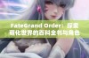 FateGrand Order：探索萌化世界的百科全书与角色魅力