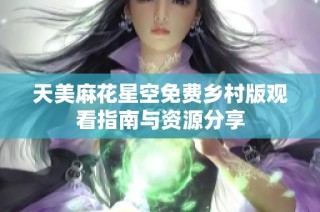 天美麻花星空免费乡村版观看指南与资源分享