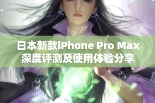 日本新款iPhone Pro Max深度评测及使用体验分享