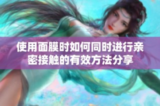 使用面膜时如何同时进行亲密接触的有效方法分享