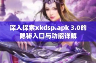 深入探索xkdsp.apk 3.0的隐秘入口与功能详解