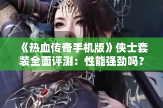 《热血传奇手机版》侠士套装全面评测：性能强劲吗？