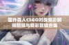 国外真人CSGO对战精彩瞬间回顾与精彩剪辑合集