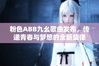 粉色ABB九幺歌曲发布，传递青春与梦想的全新旋律