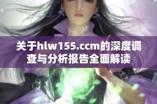 关于hlw155.ccm的深度调查与分析报告全面解读