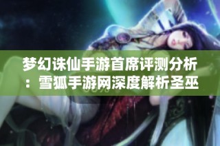 梦幻诛仙手游首席评测分析：雪狐手游网深度解析圣巫职业魅力