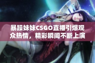 暴躁妹妹CSGO直播引爆观众热情，精彩瞬间不断上演