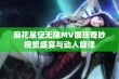 麻花星空无限MV展现奇妙视觉盛宴与动人旋律