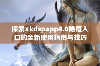 探索xkdspapp4.0隐藏入口的全新使用指南与技巧