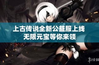 上古传说全新公益服上线 无限元宝等你来领