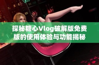 探秘糖心Vlog破解版免费版的使用体验与功能揭秘