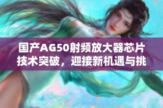 国产AG50射频放大器芯片技术突破，迎接新机遇与挑战