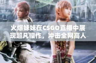 火爆妹妹在CSGO直播中展现超凡操作，冲击全网高人气