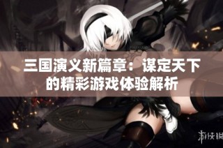 三国演义新篇章：谋定天下的精彩游戏体验解析