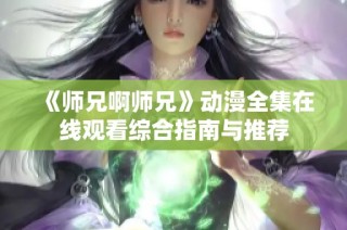 《师兄啊师兄》动漫全集在线观看综合指南与推荐