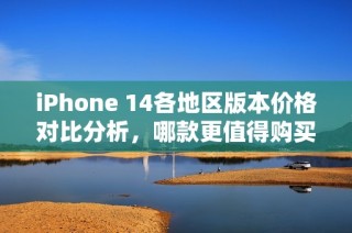 iPhone 14各地区版本价格对比分析，哪款更值得购买？