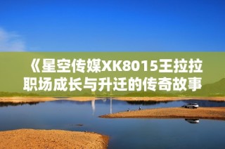 《星空传媒XK8015王拉拉职场成长与升迁的传奇故事》