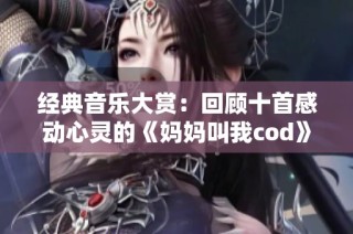 经典音乐大赏：回顾十首感动心灵的《妈妈叫我cod》曲目