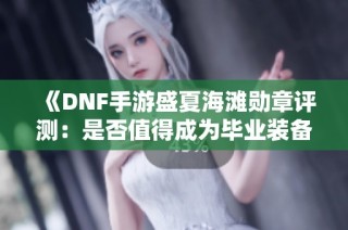 《DNF手游盛夏海滩勋章评测：是否值得成为毕业装备》